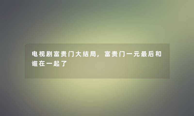 电视剧富贵门大结局,富贵门一元这里要说和谁在一起了