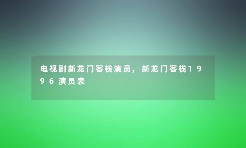 电视剧新龙门客栈演员,新龙门客栈1996演员表