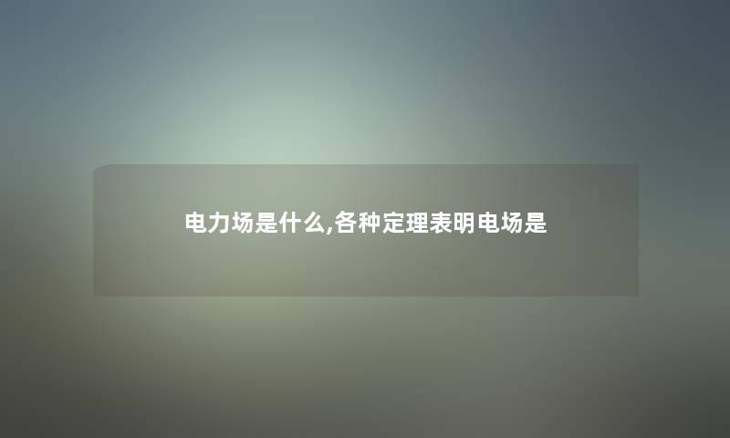 电力场是什么,各种定理表明电场是