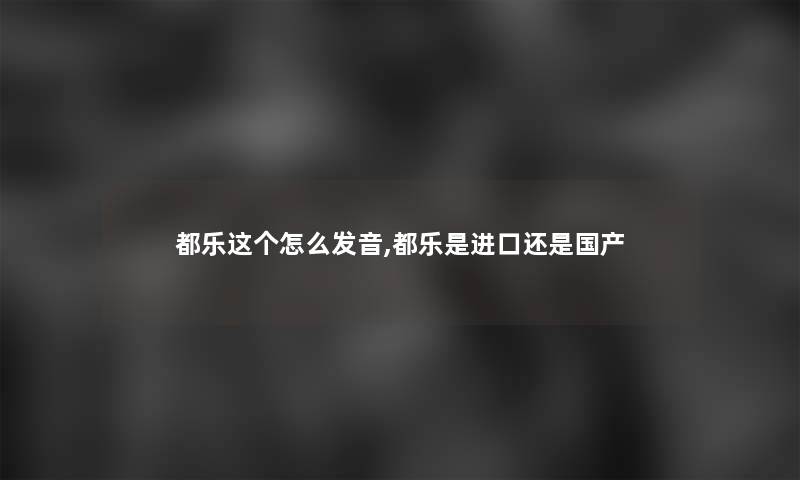 都乐这个怎么发音,都乐是进口还是国产