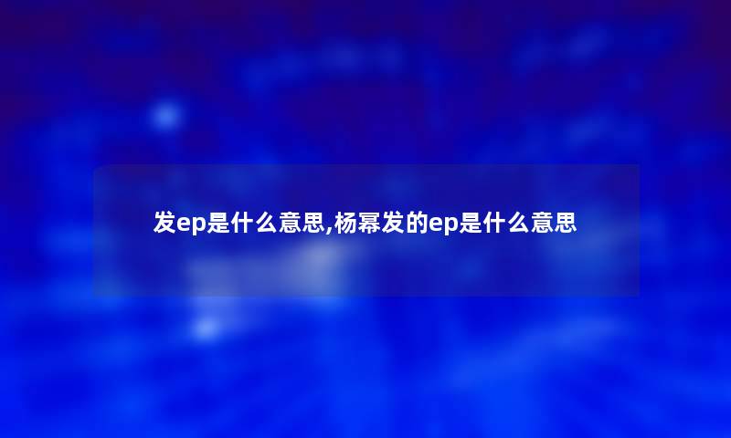 发ep是什么意思,杨幂发的ep是什么意思