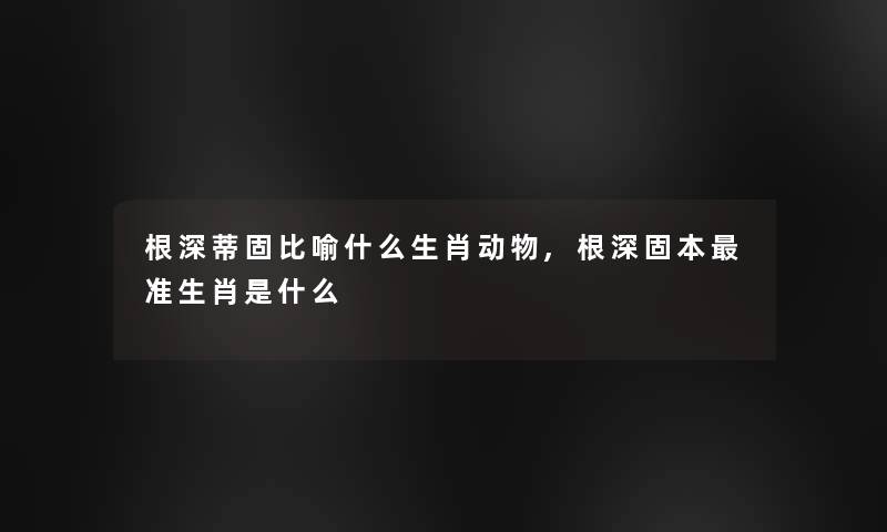 根深蒂固比喻什么生肖动物,根深固本准生肖是什么