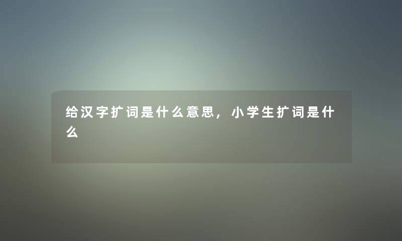 给汉字扩词是什么意思,小学生扩词是什么