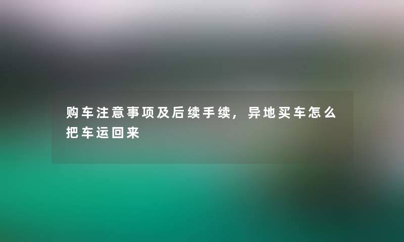 购车事项及后续手续,异地买车怎么把车运回来