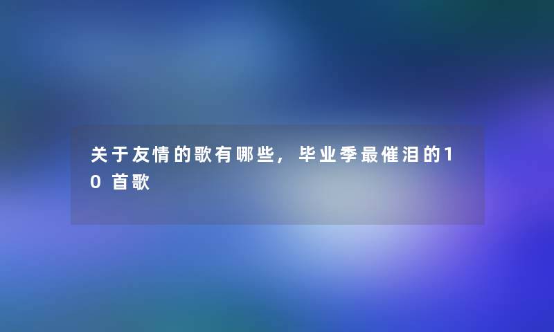 关于友情的歌有哪些,毕业季催泪的10首歌