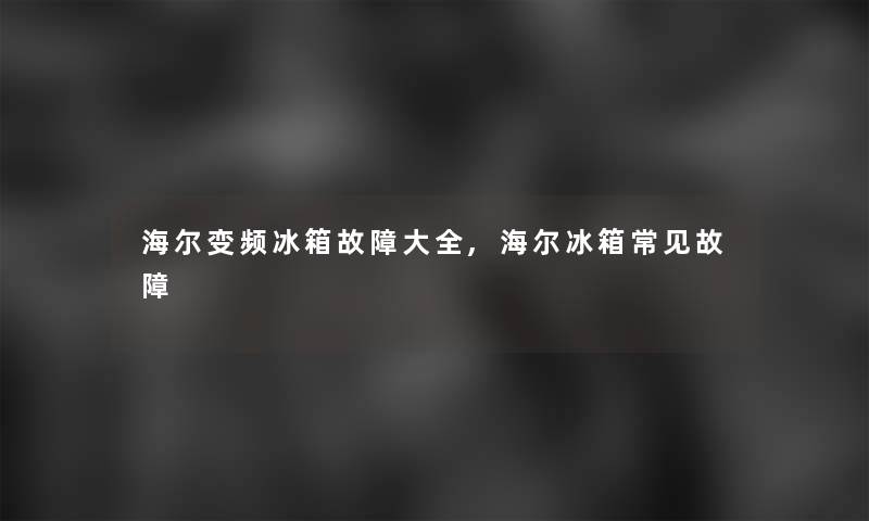 海尔变频冰箱故障大全,海尔冰箱常见故障