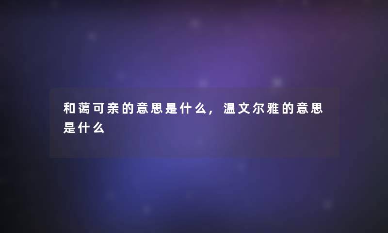 和蔼可亲的意思是什么,温文尔雅的意思是什么