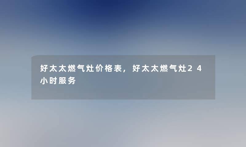 好太太燃气灶价格表,好太太燃气灶24小时服务