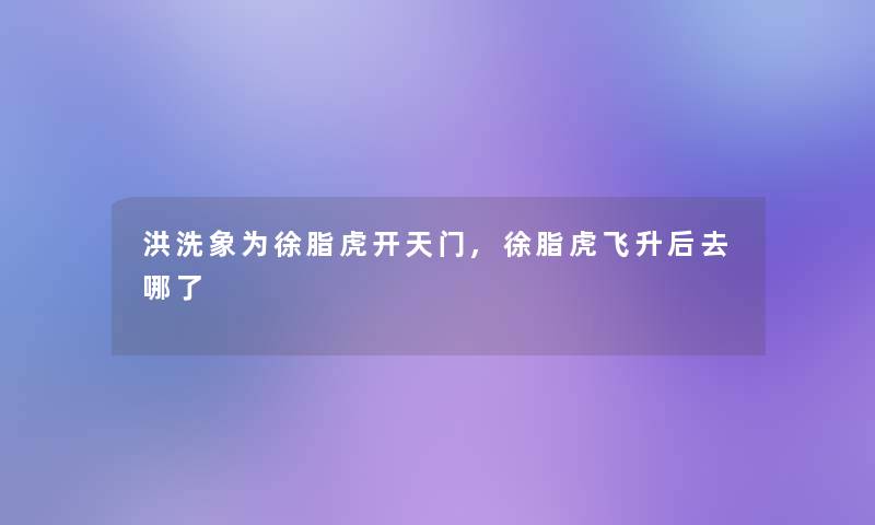 洪洗象为徐脂虎开天门,徐脂虎飞升后去哪了