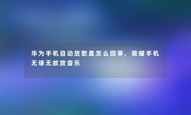 华为手机自动放歌是怎么回事,荣耀手机无缘无故放音乐