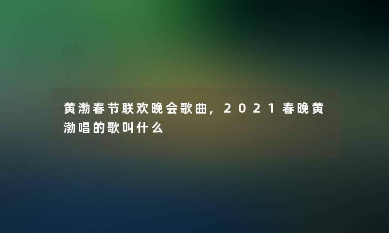 黄渤春节联欢晚会歌曲,2021春晚黄渤唱的歌叫什么