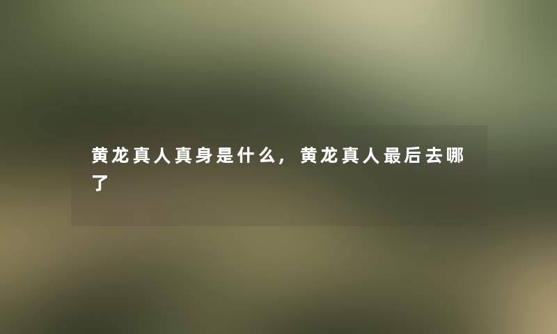 黄龙真人真身是什么,黄龙真人这里要说去哪了