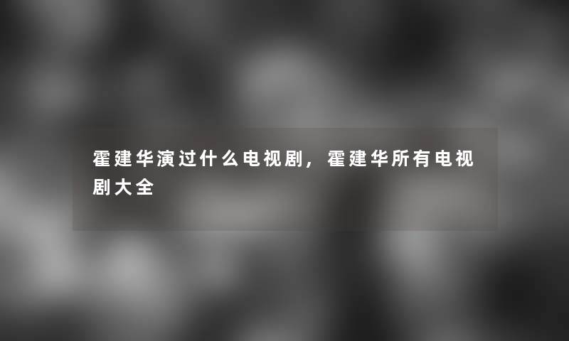 霍建华演过什么电视剧,霍建华所有电视剧大全