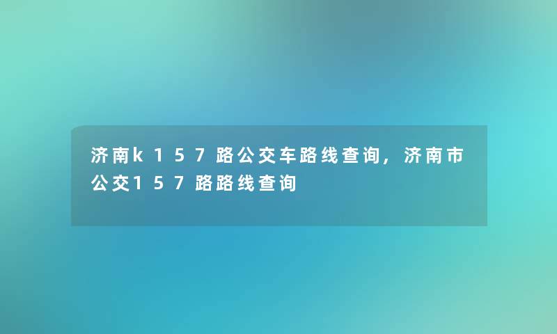 济南k157路公交车路线查阅,济南市公交157路路线查阅