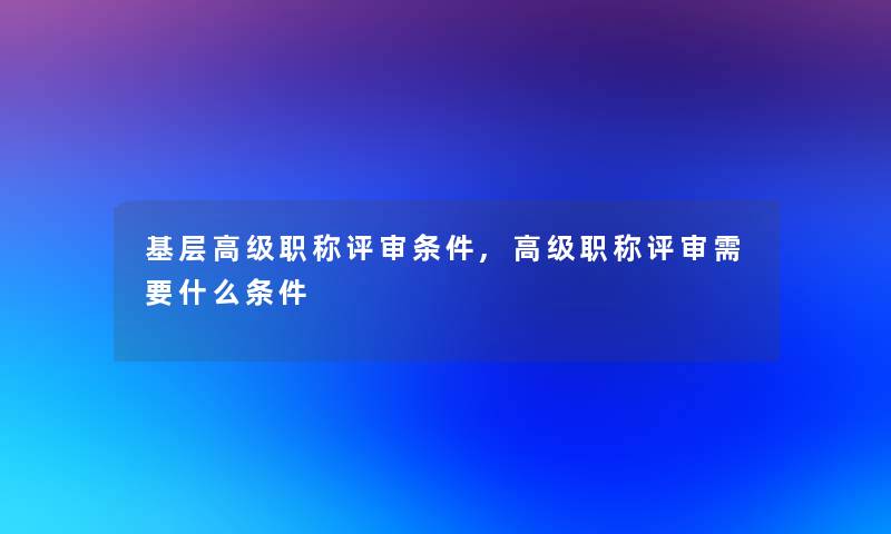 基层高级职称评审条件,高级职称评审需要什么条件