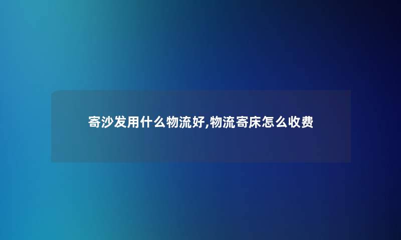 寄沙发用什么物流好,物流寄床怎么收费