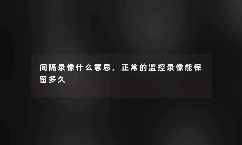 间隔录像什么意思,正常的监控录像能保留多久