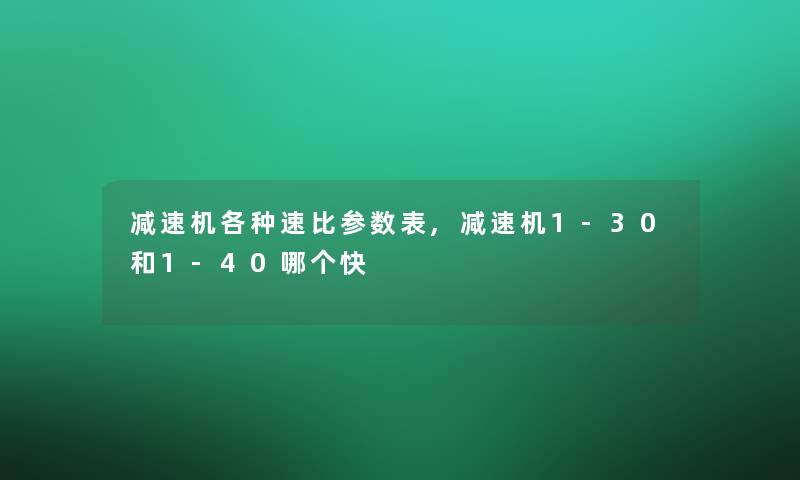 减速机各种速比参数表,减速机1-30和1-40哪个快