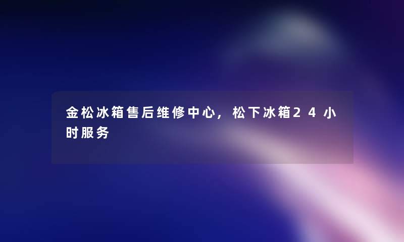 金松冰箱售后维修中心,松下冰箱24小时服务