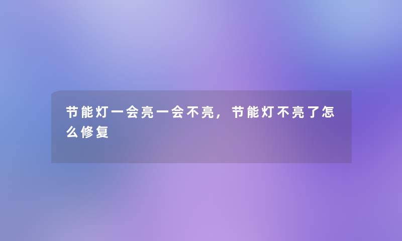 节能灯一会亮一会不亮,节能灯不亮了怎么修复