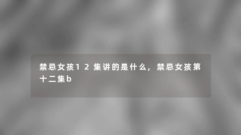 禁忌女孩12集讲的是什么,禁忌女孩第十二集b