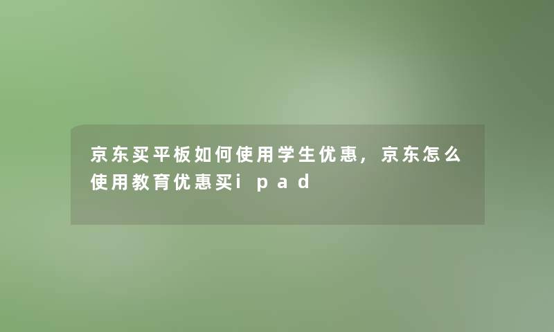 京东买平板如何使用学生优惠,京东怎么使用教育优惠买ipad