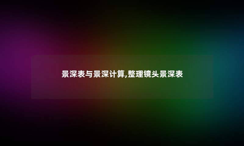 景深表与景深计算,整理镜头景深表