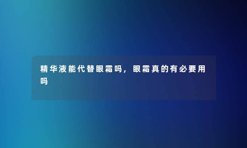 精华液能代替眼霜吗,眼霜真的有必要用吗