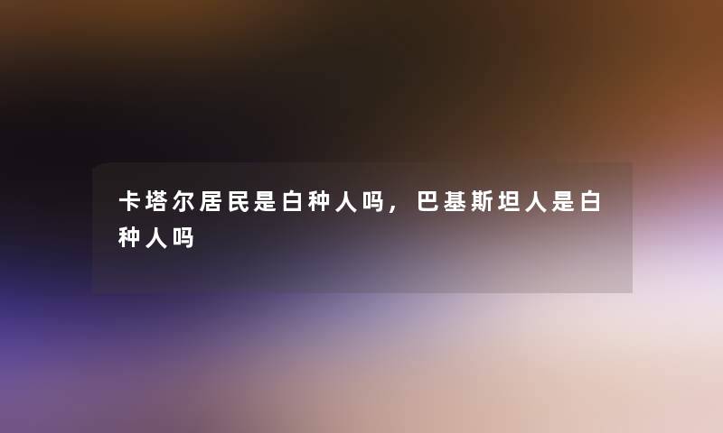 卡塔尔居民是白种人吗,巴基斯坦人是白种人吗