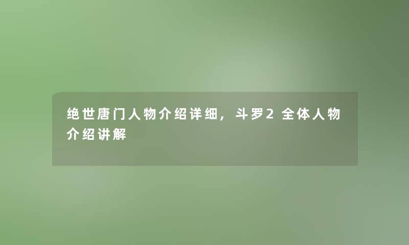 绝世唐门人物介绍详细,斗罗2全体人物介绍讲解