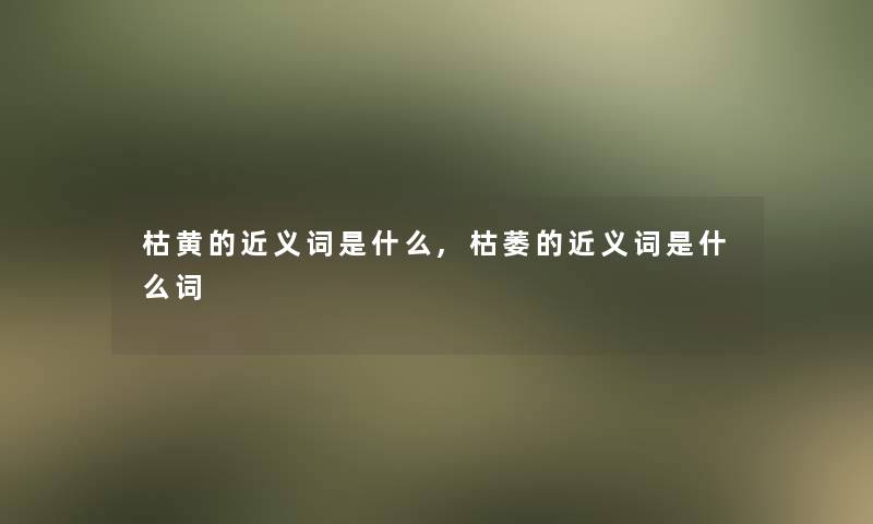 枯黄的近义词是什么,枯萎的近义词是什么词