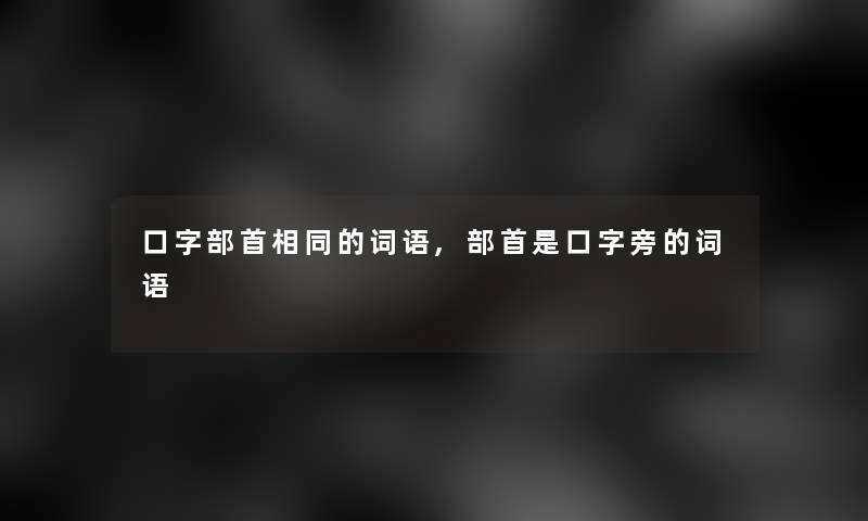 口字部首相同的词语,部首是口字旁的词语