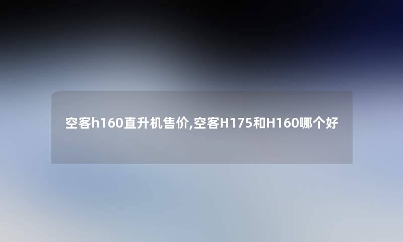 空客h160直升机售价,空客H175和H160哪个好