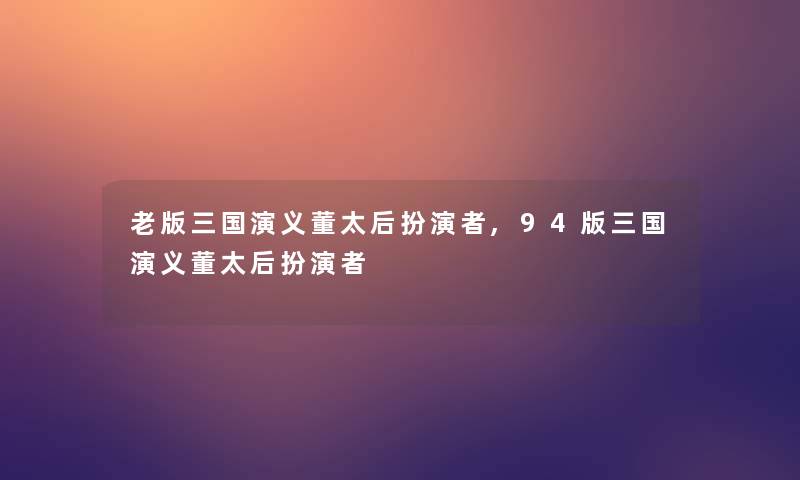 老版三国演义董太后扮演者,94版三国演义董太后扮演者