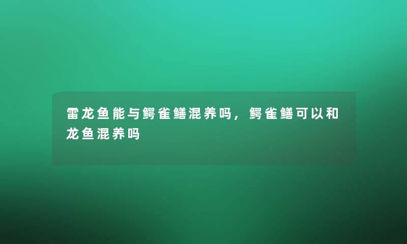 雷龙鱼能与鳄雀鳝混养吗,鳄雀鳝可以和龙鱼混养吗