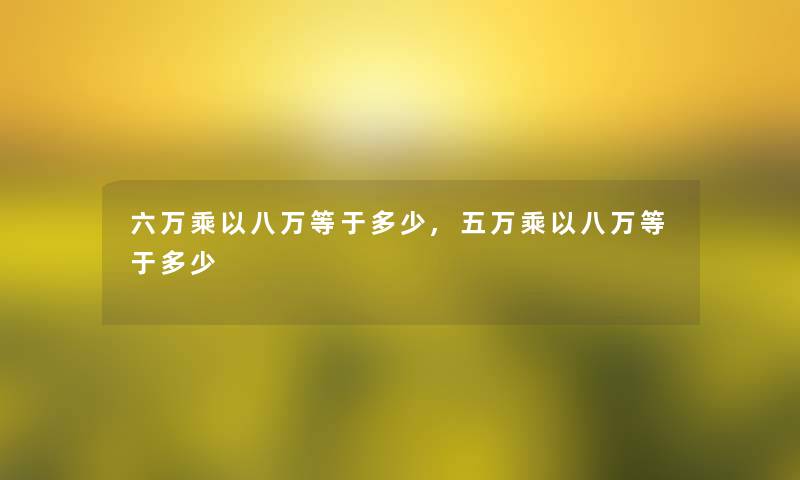 六万乘以八万等于多少,五万乘以八万等于多少