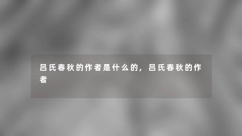 吕氏春秋的是什么的,吕氏春秋的