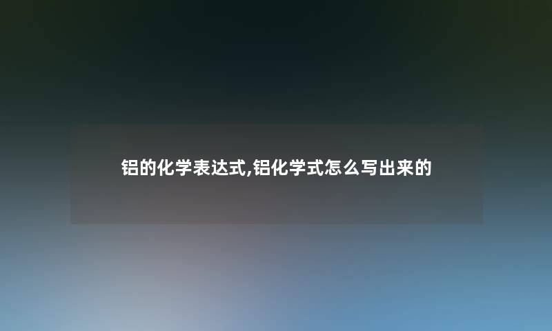 铝的化学表达式,铝化学式怎么写出来的