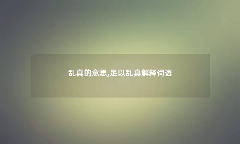 乱真的意思,足以乱真解释词语