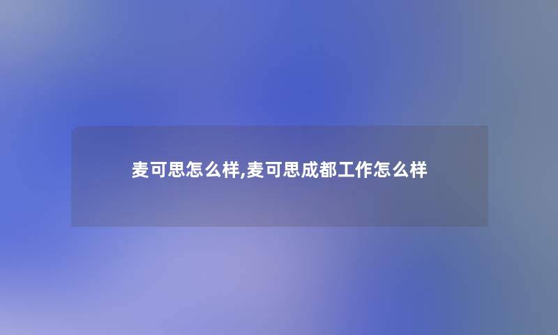 麦可思怎么样,麦可思成都工作怎么样