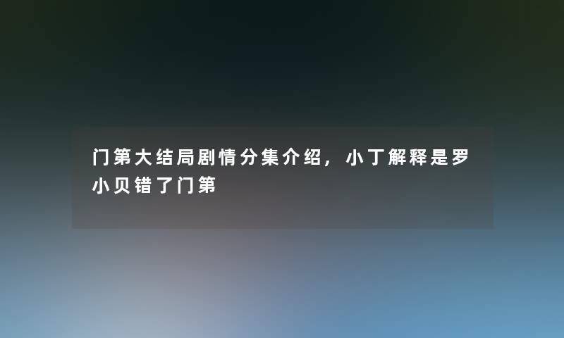 门第大结局剧情分集介绍,小丁解释是罗小贝错了门第