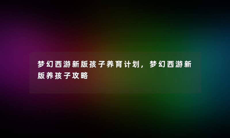 梦幻西游新版孩子养育计划,梦幻西游新版养孩子攻略