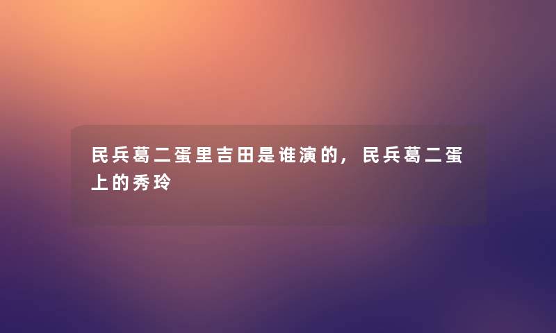 民兵葛二蛋里吉田是谁演的,民兵葛二蛋上的秀玲