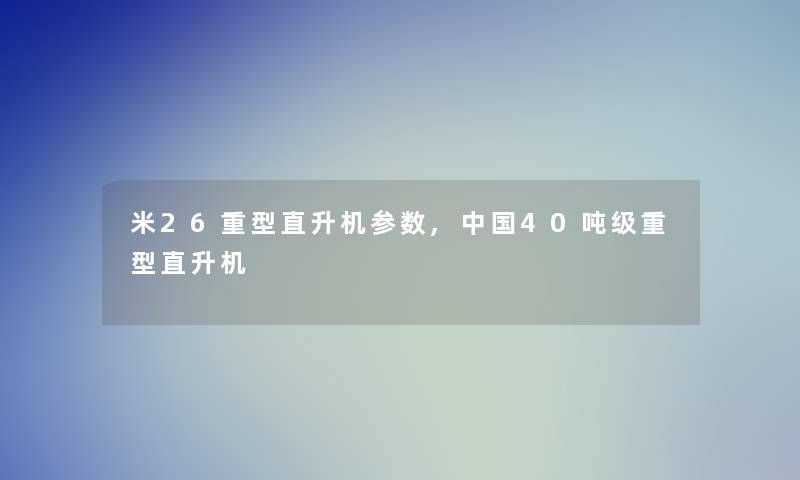 米26重型直升机参数,中国40吨级重型直升机