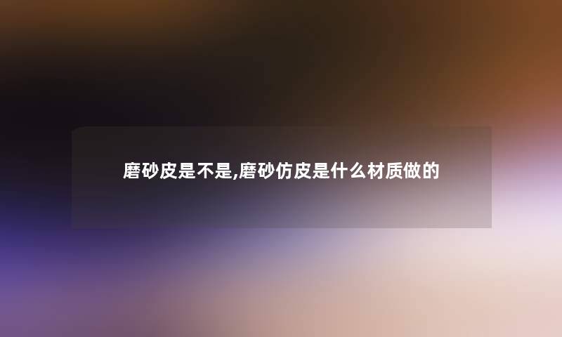 磨砂皮是不是,磨砂仿皮是什么材质做的