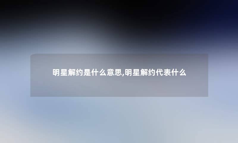 明星解约是什么意思,明星解约代表什么