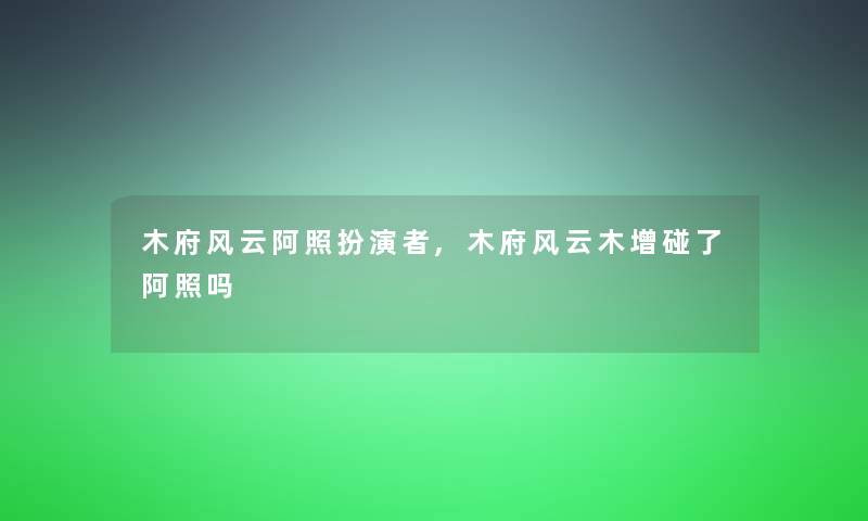 木府风云阿照扮演者,木府风云木增碰了阿照吗