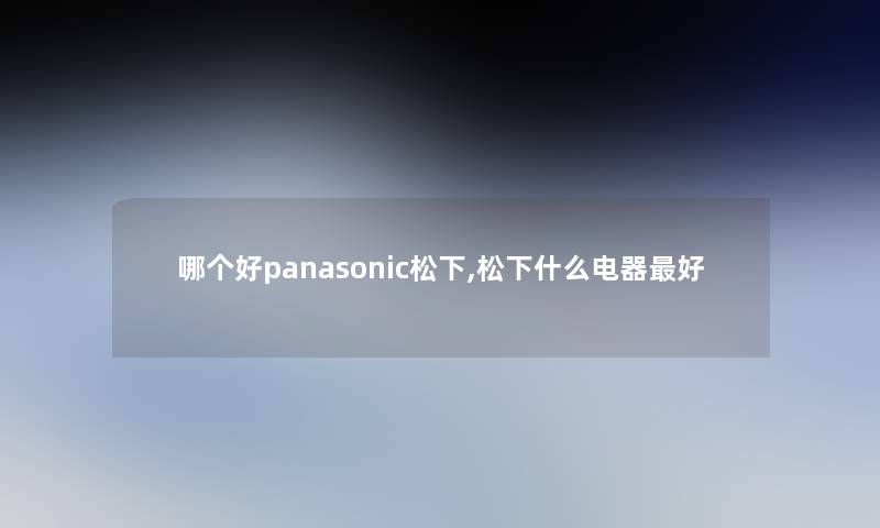 哪个好panasonic松下,松下什么电器好