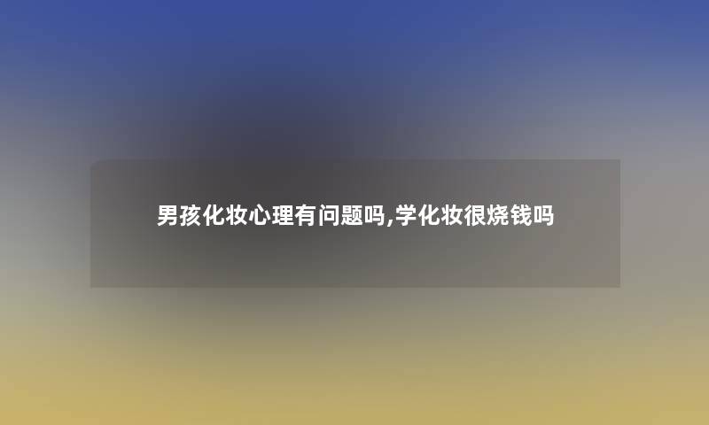 男孩化妆心理有问题吗,学化妆很烧钱吗