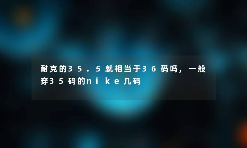 耐克的35.5就相当于36码吗,一般穿35码的nike几码